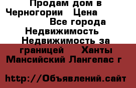 Продам дом в Черногории › Цена ­ 12 800 000 - Все города Недвижимость » Недвижимость за границей   . Ханты-Мансийский,Лангепас г.